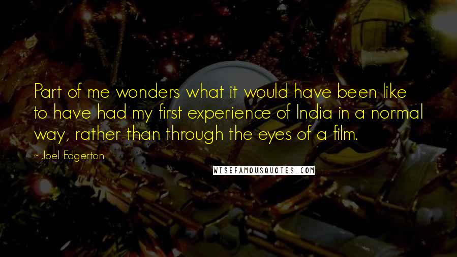 Joel Edgerton Quotes: Part of me wonders what it would have been like to have had my first experience of India in a normal way, rather than through the eyes of a film.