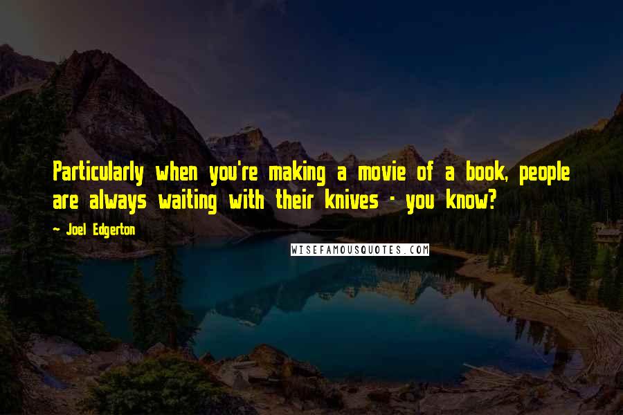 Joel Edgerton Quotes: Particularly when you're making a movie of a book, people are always waiting with their knives - you know?