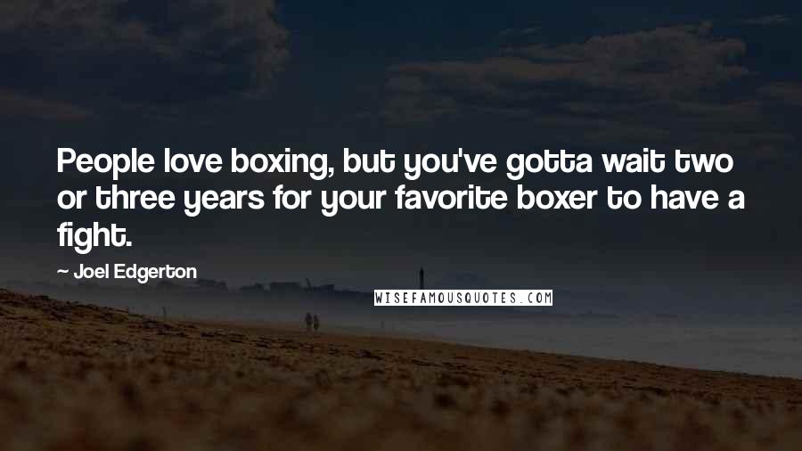 Joel Edgerton Quotes: People love boxing, but you've gotta wait two or three years for your favorite boxer to have a fight.