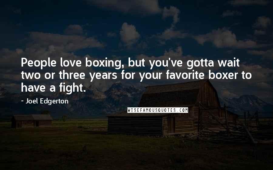 Joel Edgerton Quotes: People love boxing, but you've gotta wait two or three years for your favorite boxer to have a fight.