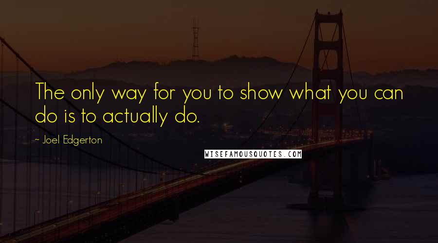 Joel Edgerton Quotes: The only way for you to show what you can do is to actually do.