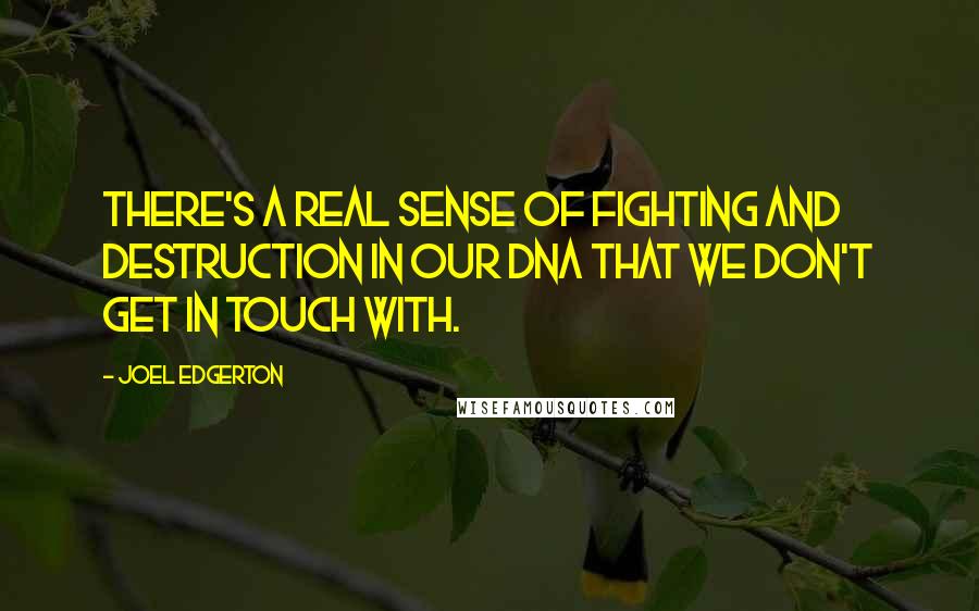Joel Edgerton Quotes: There's a real sense of fighting and destruction in our DNA that we don't get in touch with.