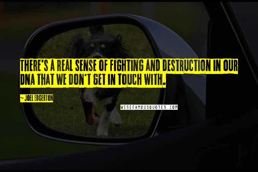 Joel Edgerton Quotes: There's a real sense of fighting and destruction in our DNA that we don't get in touch with.