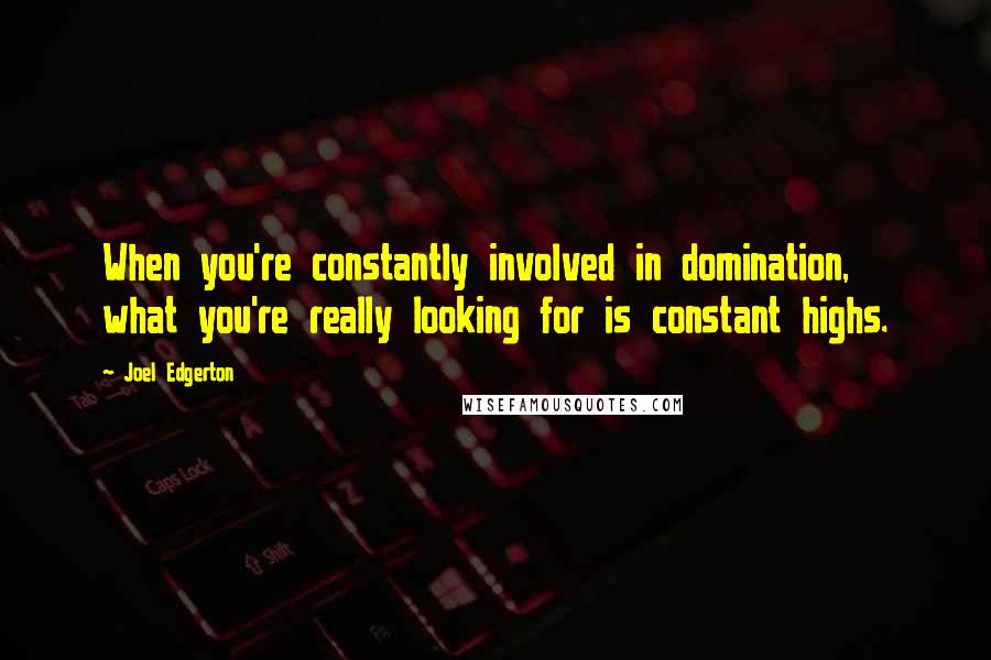 Joel Edgerton Quotes: When you're constantly involved in domination, what you're really looking for is constant highs.