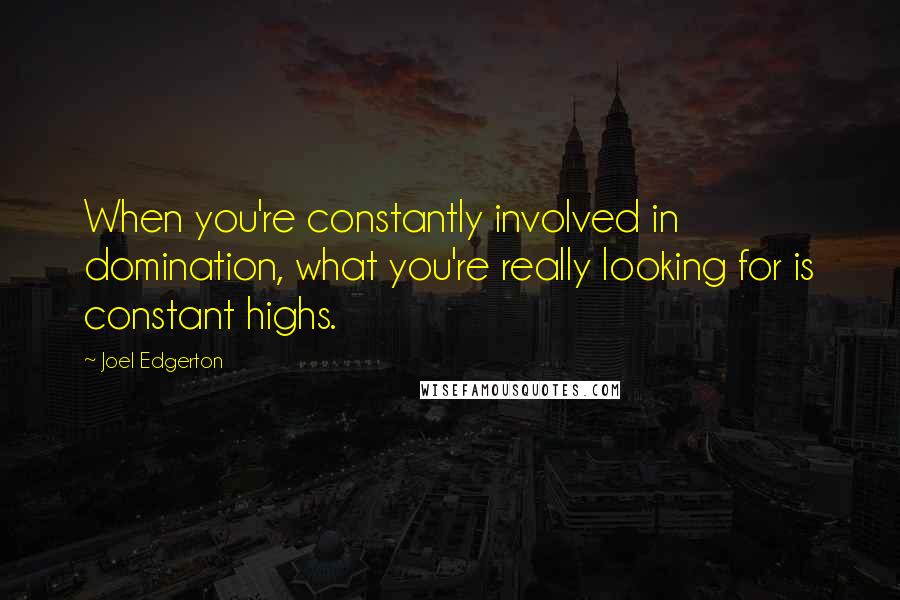 Joel Edgerton Quotes: When you're constantly involved in domination, what you're really looking for is constant highs.