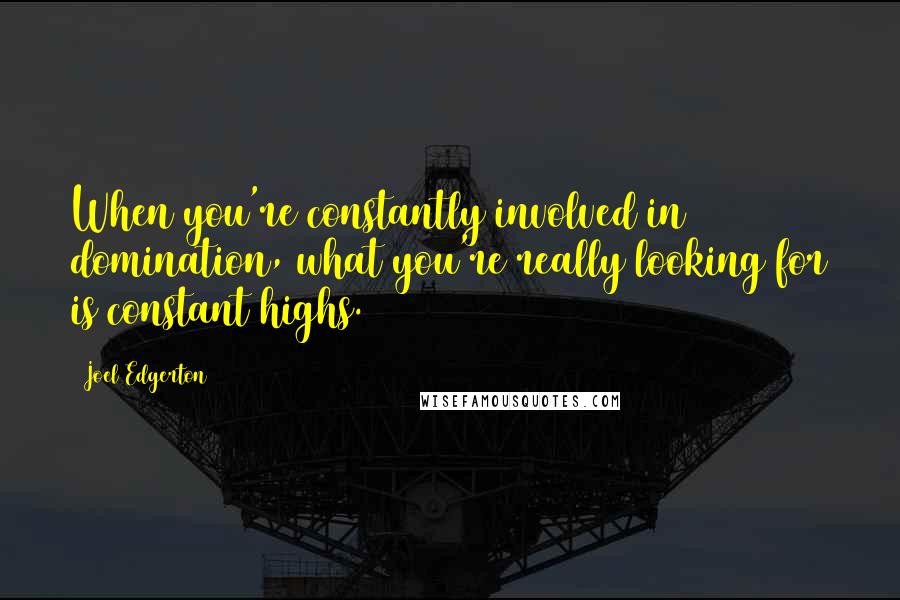 Joel Edgerton Quotes: When you're constantly involved in domination, what you're really looking for is constant highs.