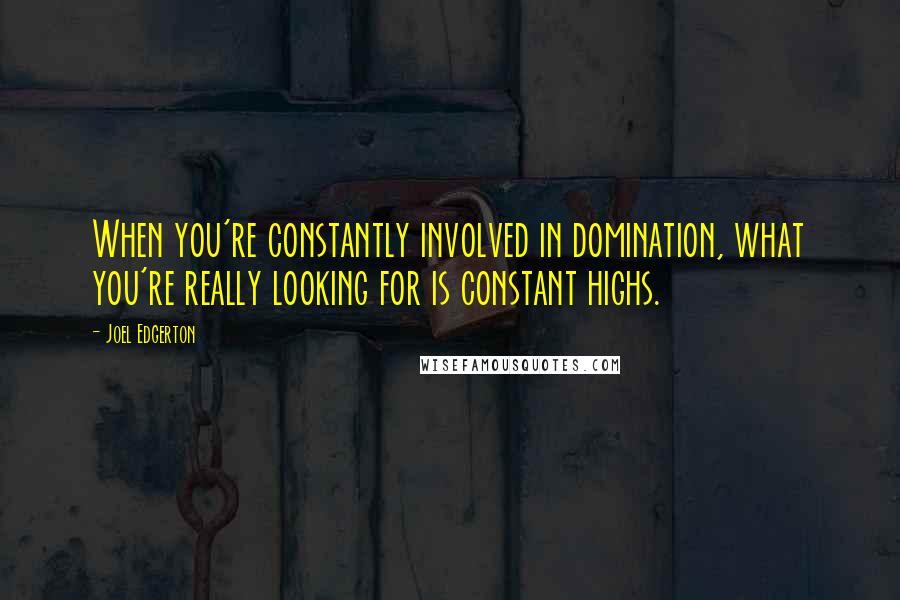 Joel Edgerton Quotes: When you're constantly involved in domination, what you're really looking for is constant highs.