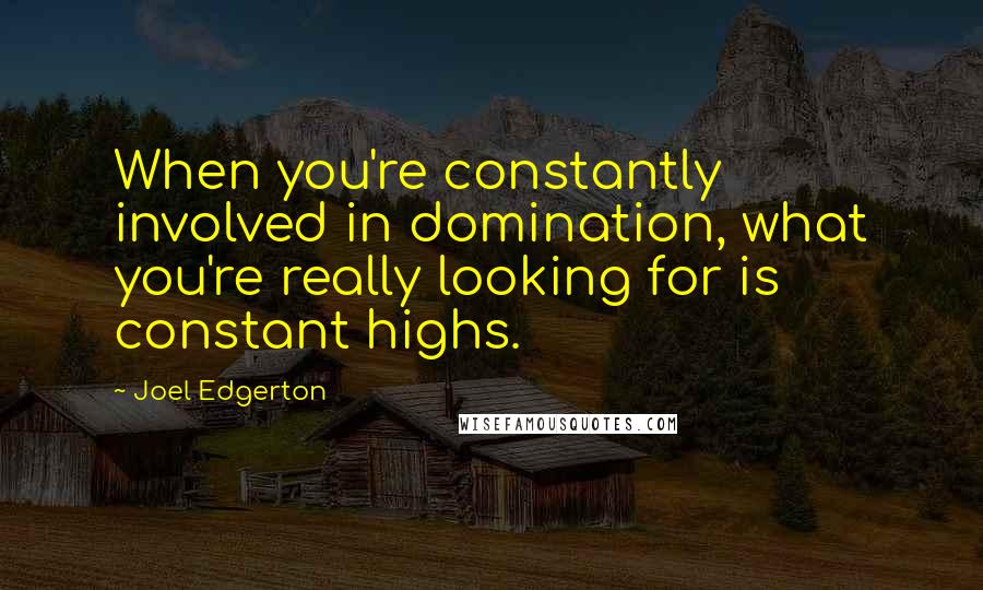 Joel Edgerton Quotes: When you're constantly involved in domination, what you're really looking for is constant highs.