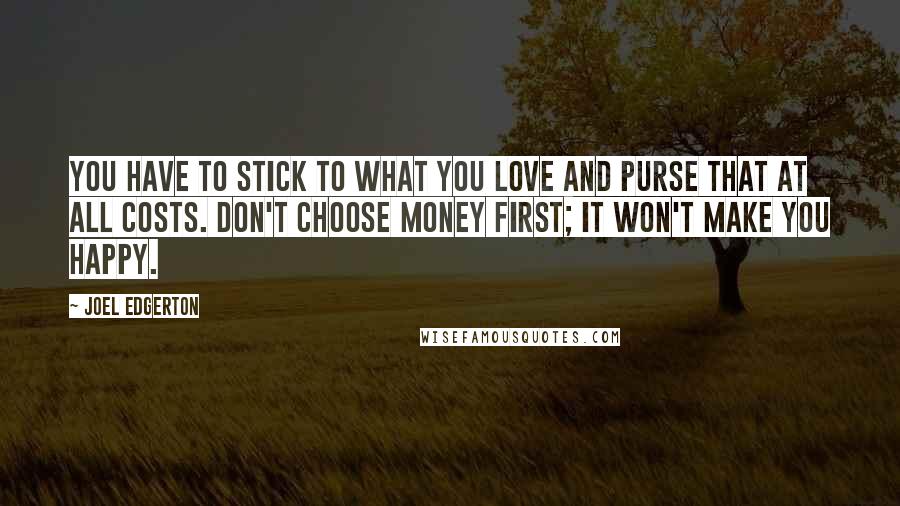 Joel Edgerton Quotes: You have to stick to what you love and purse that at all costs. Don't choose money first; it won't make you happy.