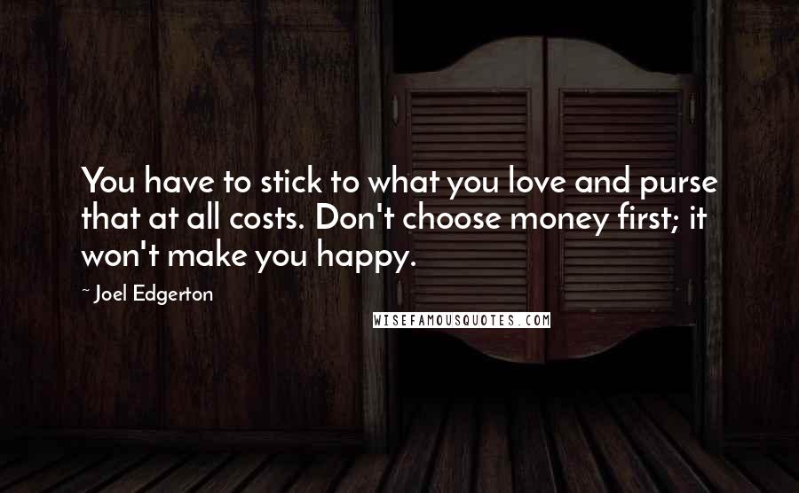 Joel Edgerton Quotes: You have to stick to what you love and purse that at all costs. Don't choose money first; it won't make you happy.