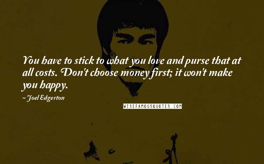 Joel Edgerton Quotes: You have to stick to what you love and purse that at all costs. Don't choose money first; it won't make you happy.
