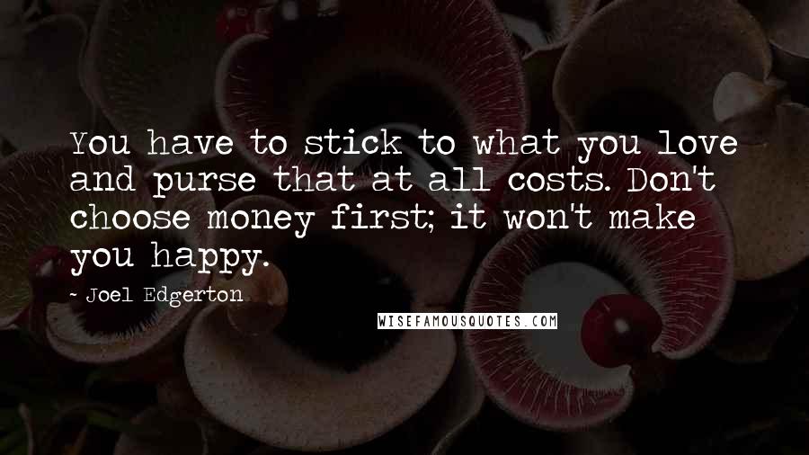 Joel Edgerton Quotes: You have to stick to what you love and purse that at all costs. Don't choose money first; it won't make you happy.