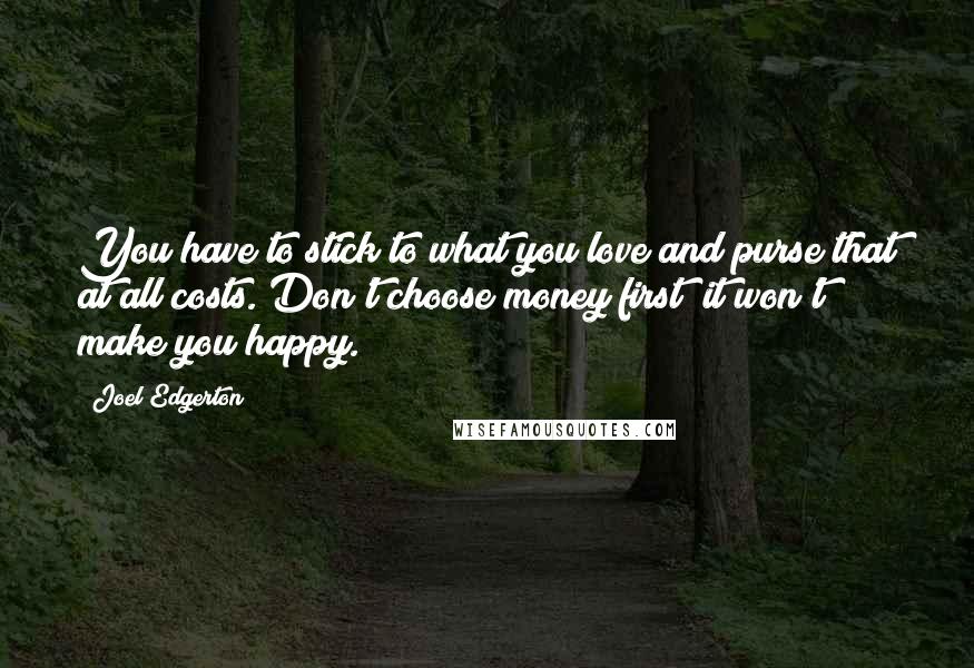 Joel Edgerton Quotes: You have to stick to what you love and purse that at all costs. Don't choose money first; it won't make you happy.