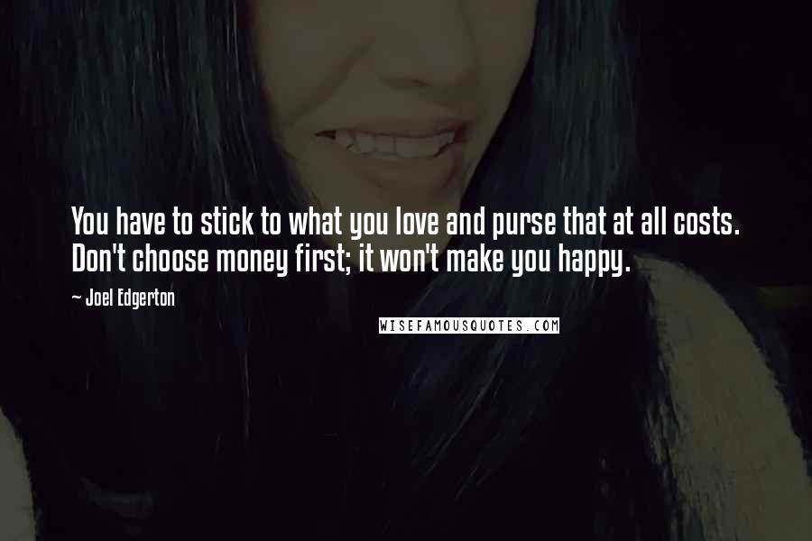 Joel Edgerton Quotes: You have to stick to what you love and purse that at all costs. Don't choose money first; it won't make you happy.