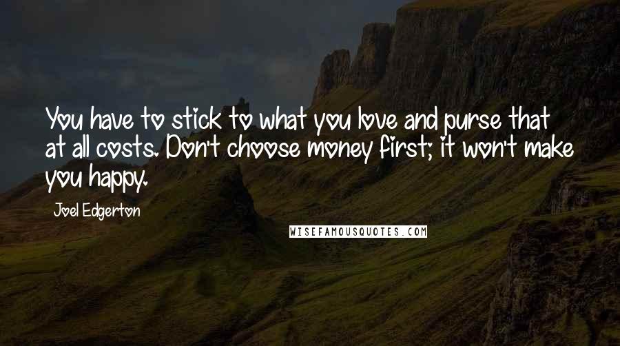 Joel Edgerton Quotes: You have to stick to what you love and purse that at all costs. Don't choose money first; it won't make you happy.