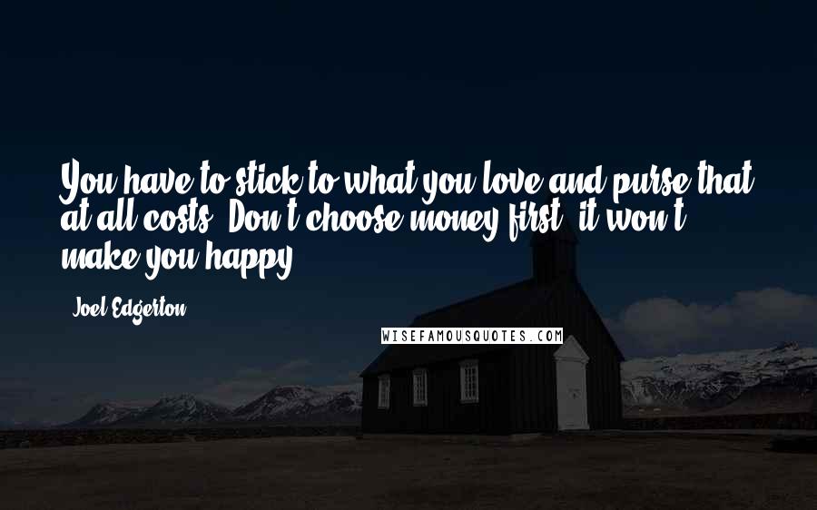 Joel Edgerton Quotes: You have to stick to what you love and purse that at all costs. Don't choose money first; it won't make you happy.