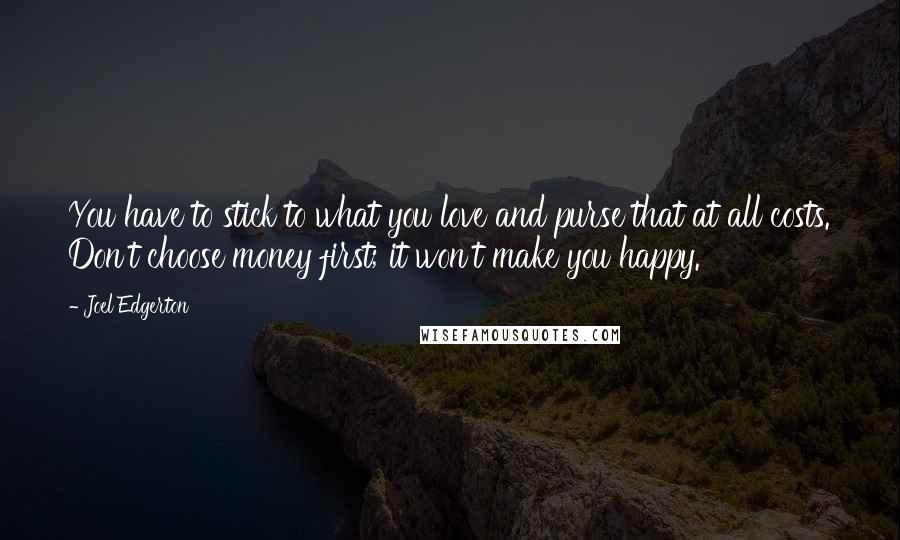 Joel Edgerton Quotes: You have to stick to what you love and purse that at all costs. Don't choose money first; it won't make you happy.