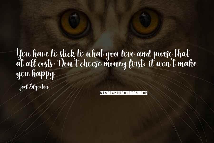 Joel Edgerton Quotes: You have to stick to what you love and purse that at all costs. Don't choose money first; it won't make you happy.
