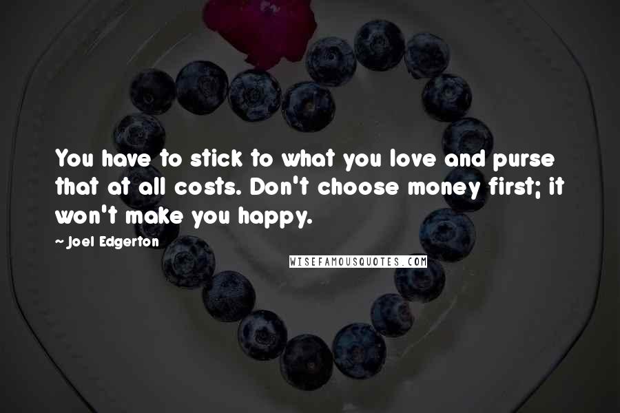 Joel Edgerton Quotes: You have to stick to what you love and purse that at all costs. Don't choose money first; it won't make you happy.