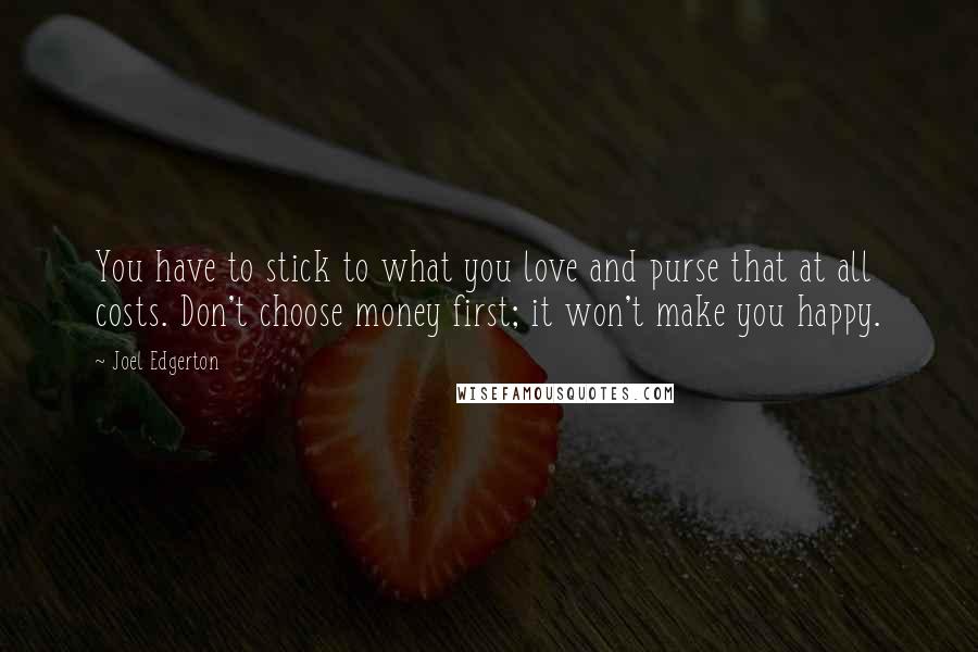 Joel Edgerton Quotes: You have to stick to what you love and purse that at all costs. Don't choose money first; it won't make you happy.