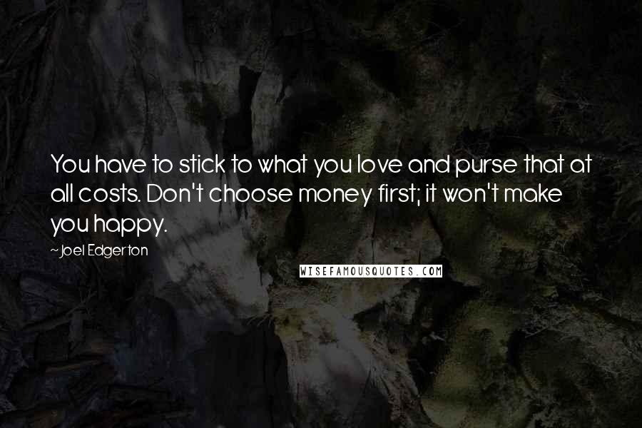 Joel Edgerton Quotes: You have to stick to what you love and purse that at all costs. Don't choose money first; it won't make you happy.