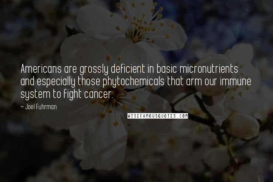 Joel Fuhrman Quotes: Americans are grossly deficient in basic micronutrients and especially those phytochemicals that arm our immune system to fight cancer.