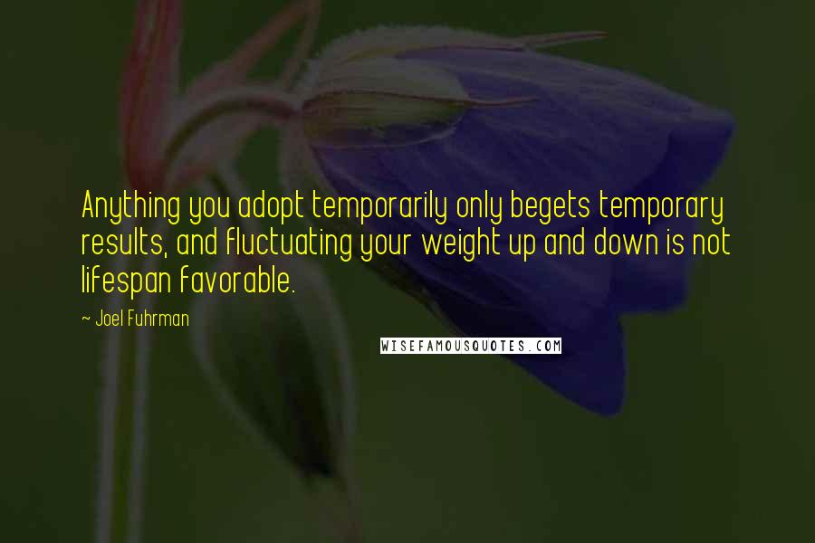 Joel Fuhrman Quotes: Anything you adopt temporarily only begets temporary results, and fluctuating your weight up and down is not lifespan favorable.