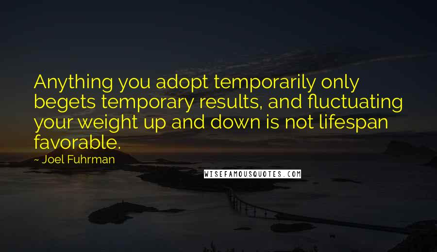 Joel Fuhrman Quotes: Anything you adopt temporarily only begets temporary results, and fluctuating your weight up and down is not lifespan favorable.