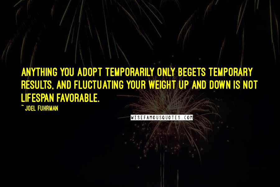 Joel Fuhrman Quotes: Anything you adopt temporarily only begets temporary results, and fluctuating your weight up and down is not lifespan favorable.