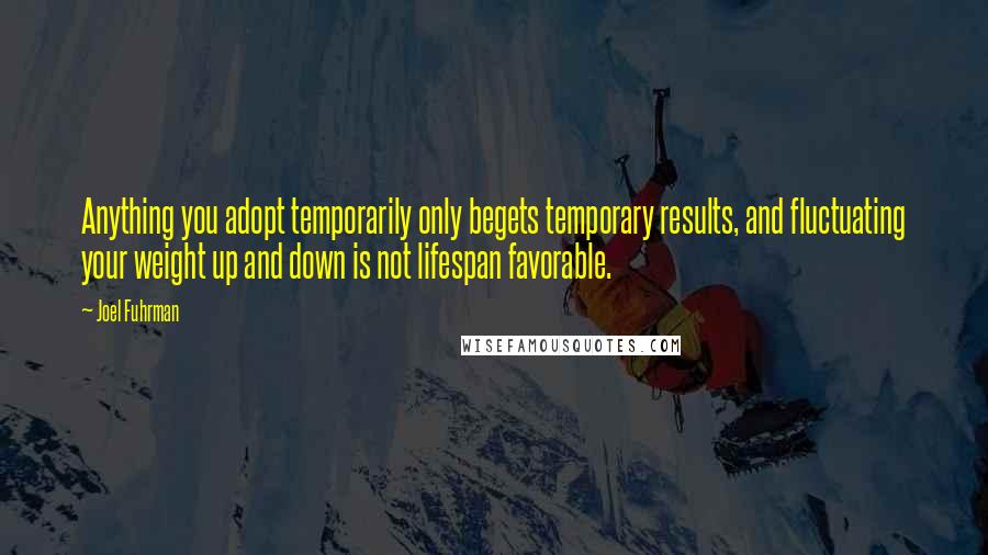 Joel Fuhrman Quotes: Anything you adopt temporarily only begets temporary results, and fluctuating your weight up and down is not lifespan favorable.