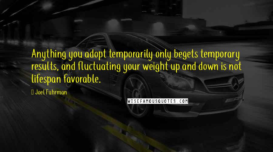 Joel Fuhrman Quotes: Anything you adopt temporarily only begets temporary results, and fluctuating your weight up and down is not lifespan favorable.