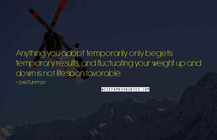 Joel Fuhrman Quotes: Anything you adopt temporarily only begets temporary results, and fluctuating your weight up and down is not lifespan favorable.