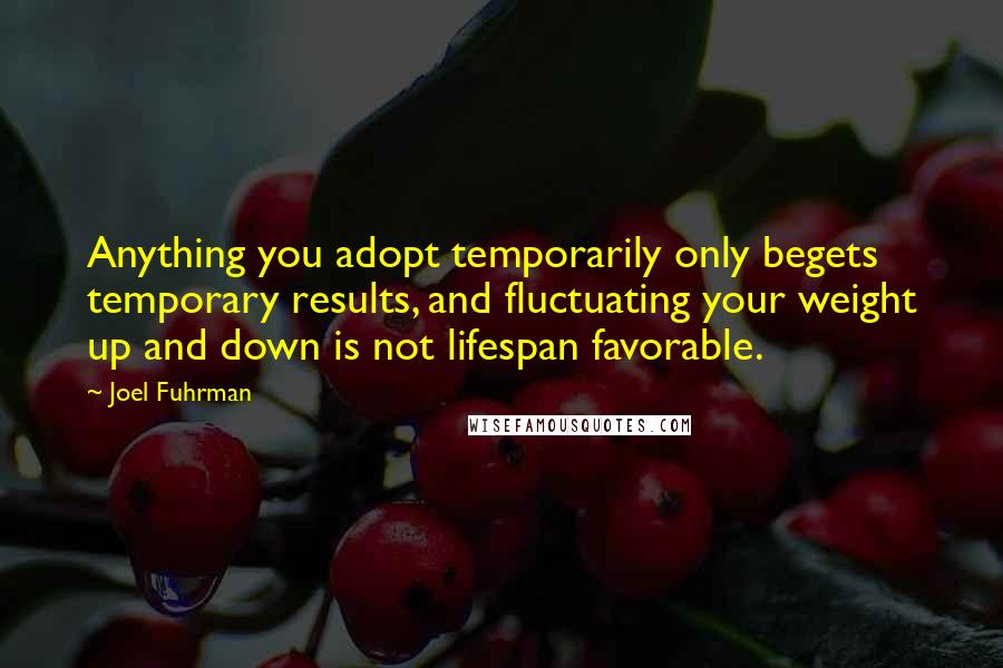 Joel Fuhrman Quotes: Anything you adopt temporarily only begets temporary results, and fluctuating your weight up and down is not lifespan favorable.