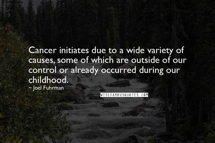 Joel Fuhrman Quotes: Cancer initiates due to a wide variety of causes, some of which are outside of our control or already occurred during our childhood.