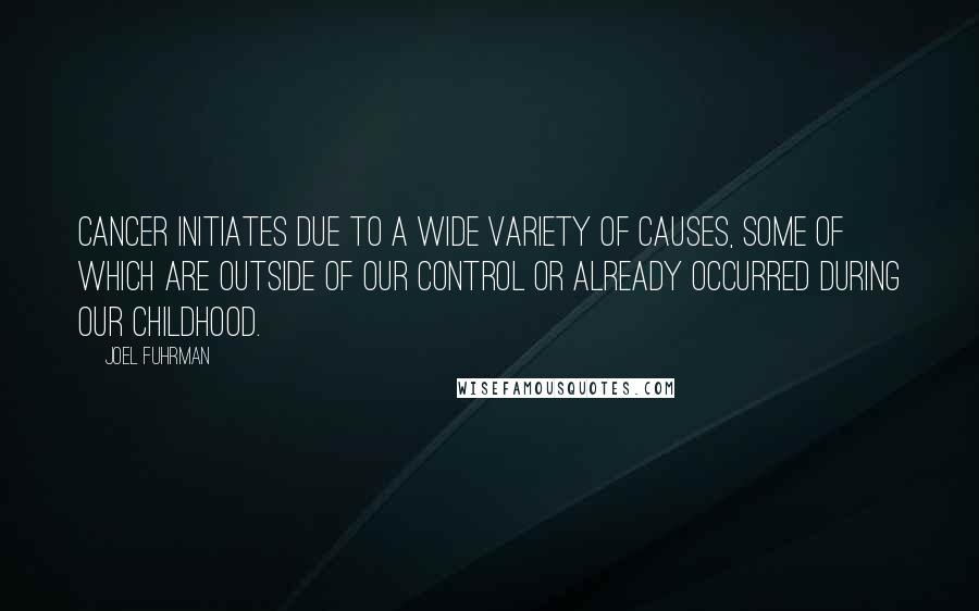 Joel Fuhrman Quotes: Cancer initiates due to a wide variety of causes, some of which are outside of our control or already occurred during our childhood.