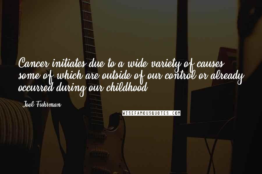 Joel Fuhrman Quotes: Cancer initiates due to a wide variety of causes, some of which are outside of our control or already occurred during our childhood.