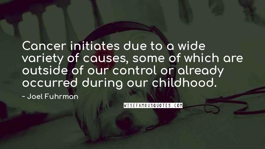 Joel Fuhrman Quotes: Cancer initiates due to a wide variety of causes, some of which are outside of our control or already occurred during our childhood.