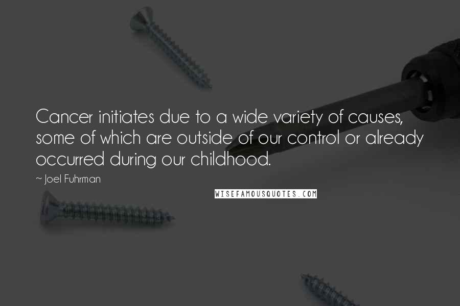 Joel Fuhrman Quotes: Cancer initiates due to a wide variety of causes, some of which are outside of our control or already occurred during our childhood.