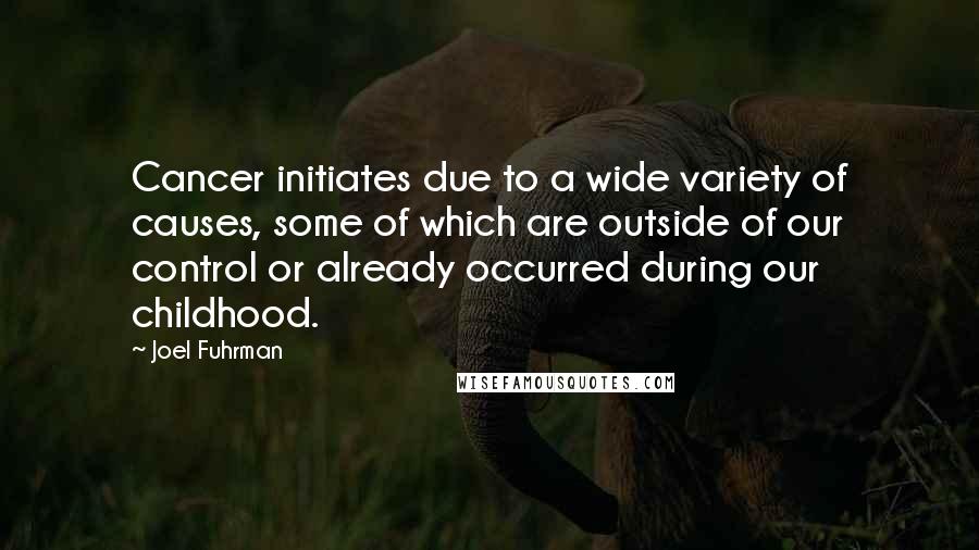 Joel Fuhrman Quotes: Cancer initiates due to a wide variety of causes, some of which are outside of our control or already occurred during our childhood.