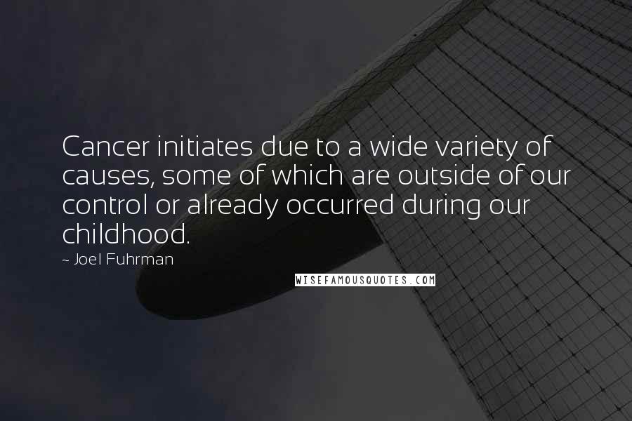 Joel Fuhrman Quotes: Cancer initiates due to a wide variety of causes, some of which are outside of our control or already occurred during our childhood.