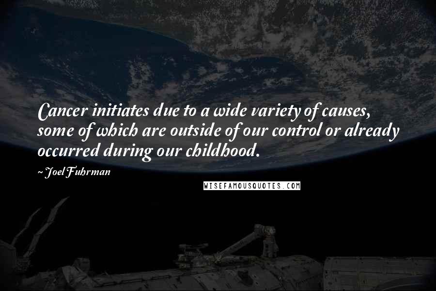 Joel Fuhrman Quotes: Cancer initiates due to a wide variety of causes, some of which are outside of our control or already occurred during our childhood.