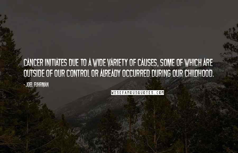 Joel Fuhrman Quotes: Cancer initiates due to a wide variety of causes, some of which are outside of our control or already occurred during our childhood.