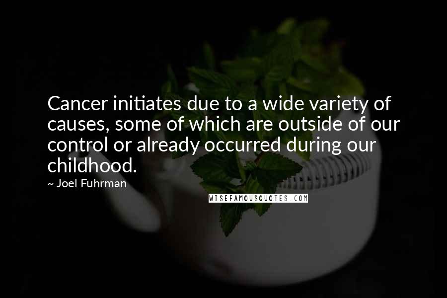 Joel Fuhrman Quotes: Cancer initiates due to a wide variety of causes, some of which are outside of our control or already occurred during our childhood.