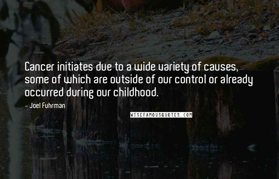 Joel Fuhrman Quotes: Cancer initiates due to a wide variety of causes, some of which are outside of our control or already occurred during our childhood.