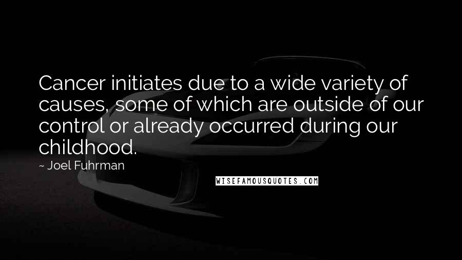 Joel Fuhrman Quotes: Cancer initiates due to a wide variety of causes, some of which are outside of our control or already occurred during our childhood.