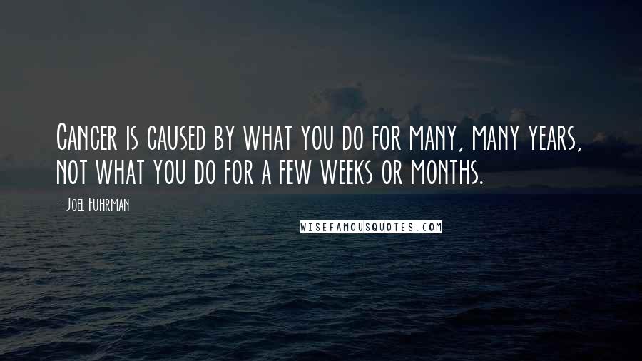 Joel Fuhrman Quotes: Cancer is caused by what you do for many, many years, not what you do for a few weeks or months.