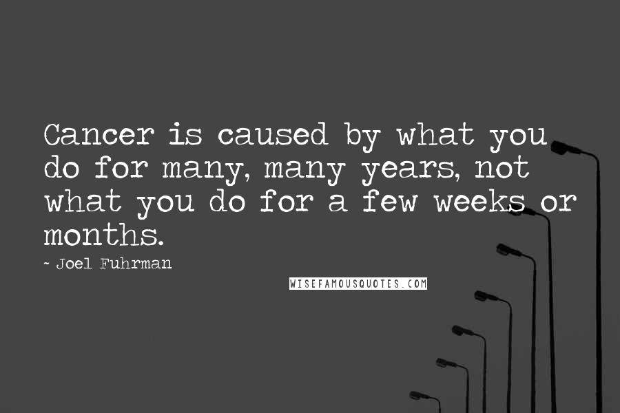 Joel Fuhrman Quotes: Cancer is caused by what you do for many, many years, not what you do for a few weeks or months.