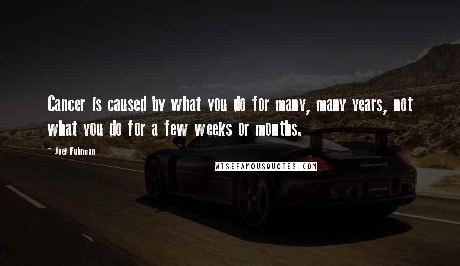 Joel Fuhrman Quotes: Cancer is caused by what you do for many, many years, not what you do for a few weeks or months.