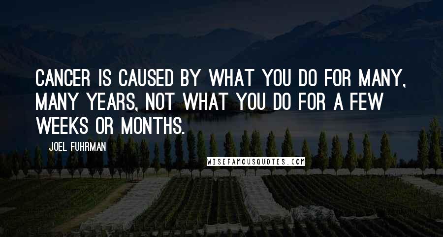 Joel Fuhrman Quotes: Cancer is caused by what you do for many, many years, not what you do for a few weeks or months.