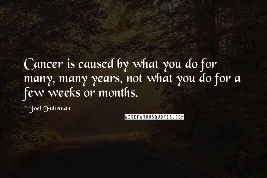 Joel Fuhrman Quotes: Cancer is caused by what you do for many, many years, not what you do for a few weeks or months.